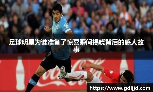 足球明星为谁准备了惊喜瞬间揭晓背后的感人故事