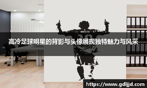 高冷足球明星的背影与头像展现独特魅力与风采