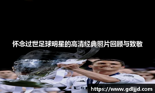 怀念过世足球明星的高清经典照片回顾与致敬