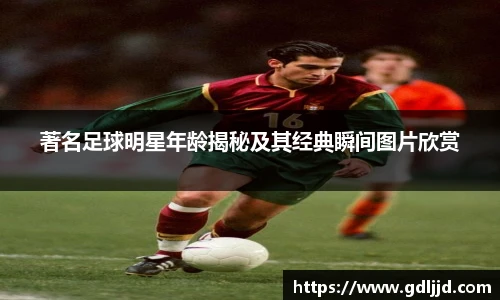 著名足球明星年龄揭秘及其经典瞬间图片欣赏