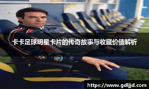 卡卡足球明星卡片的传奇故事与收藏价值解析