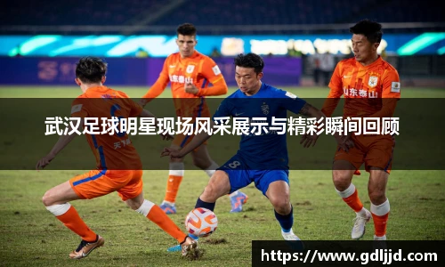武汉足球明星现场风采展示与精彩瞬间回顾